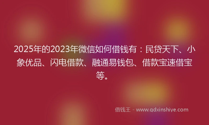 2025年的2023年微信如何借钱有：民贷天下、小象优品、闪电借款、融通易钱包、借款宝速借宝等。