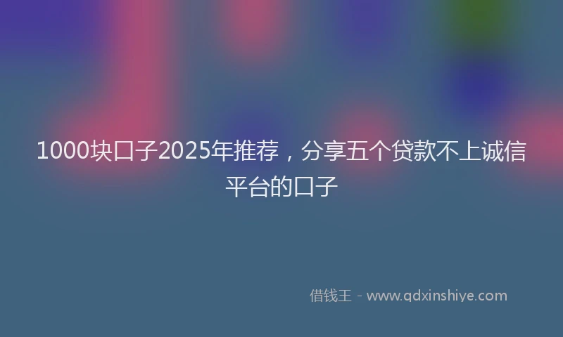 1000块口子2025年推荐，分享五个贷款不上诚信平台的口子