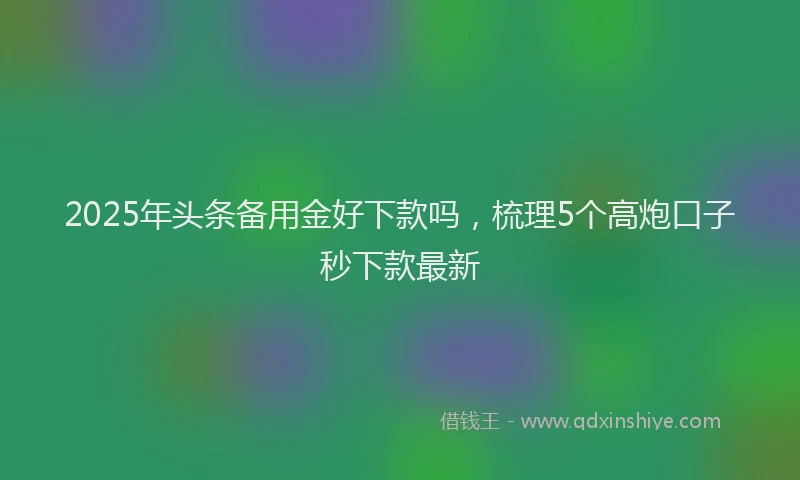 2025年头条备用金好下款吗，梳理5个高炮口子秒下款最新