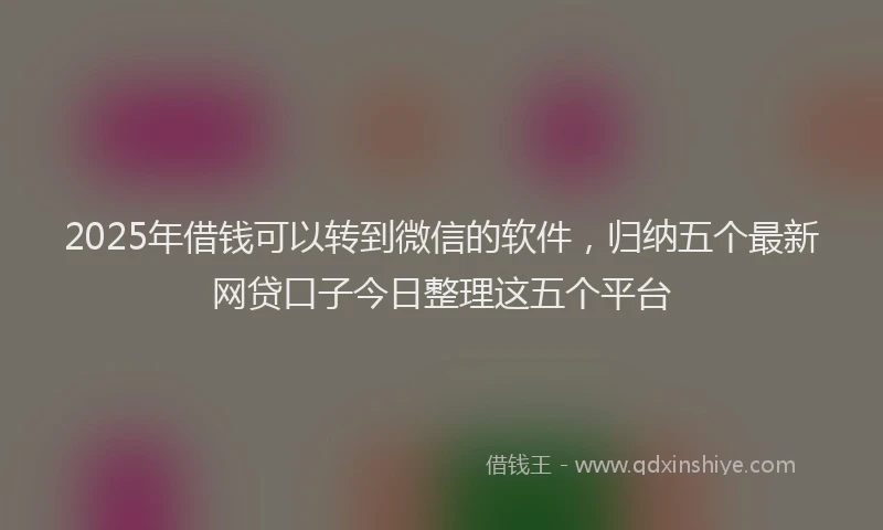 2025年借钱可以转到微信的软件，归纳五个最新网贷口子今日整理这五个平台