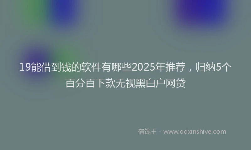 19能借到钱的软件有哪些2025年推荐，归纳5个百分百下款无视黑白户网贷