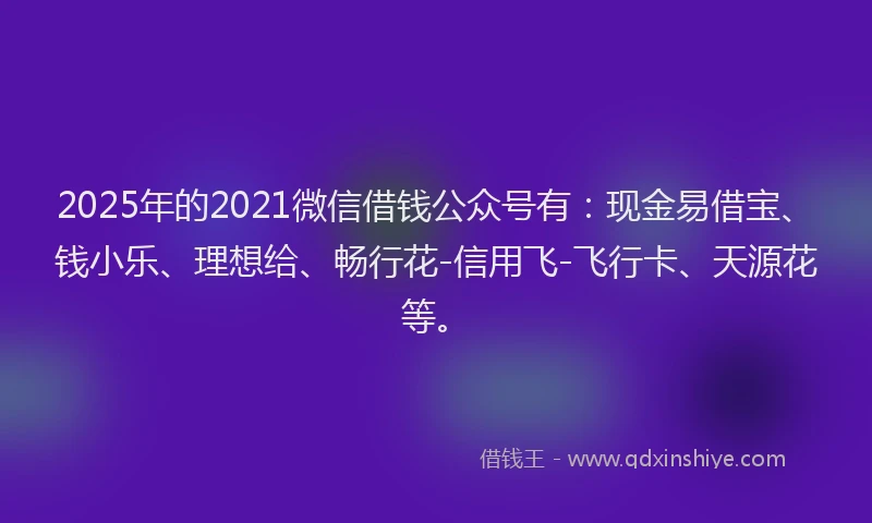2025年的2021微信借钱公众号有：现金易借宝、钱小乐、理想给、畅行花-信用飞-飞行卡、天源花等。