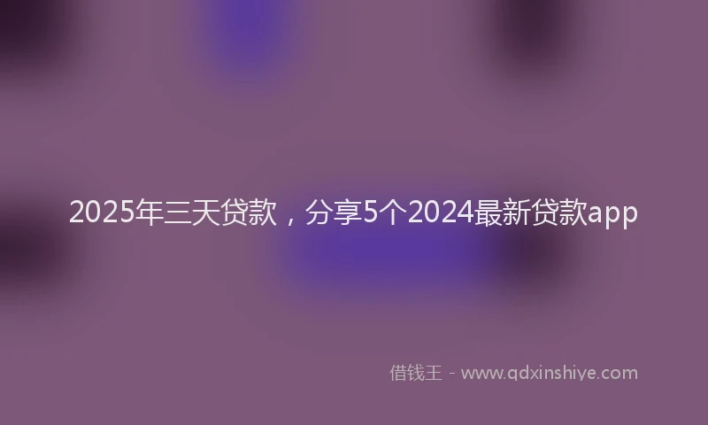 2025年三天贷款，分享5个2024最新贷款app
