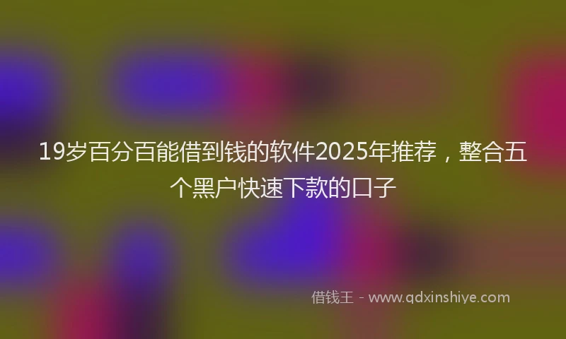 19岁百分百能借到钱的软件2025年推荐，整合五个黑户快速下款的口子
