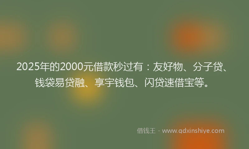 2025年的2000元借款秒过有：友好物、分子贷、钱袋易贷融、享宇钱包、闪贷速借宝等。