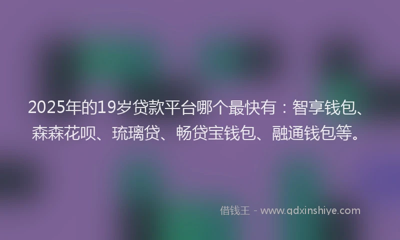 2025年的19岁贷款平台哪个最快有：智享钱包、森森花呗、琉璃贷、畅贷宝钱包、融通钱包等。