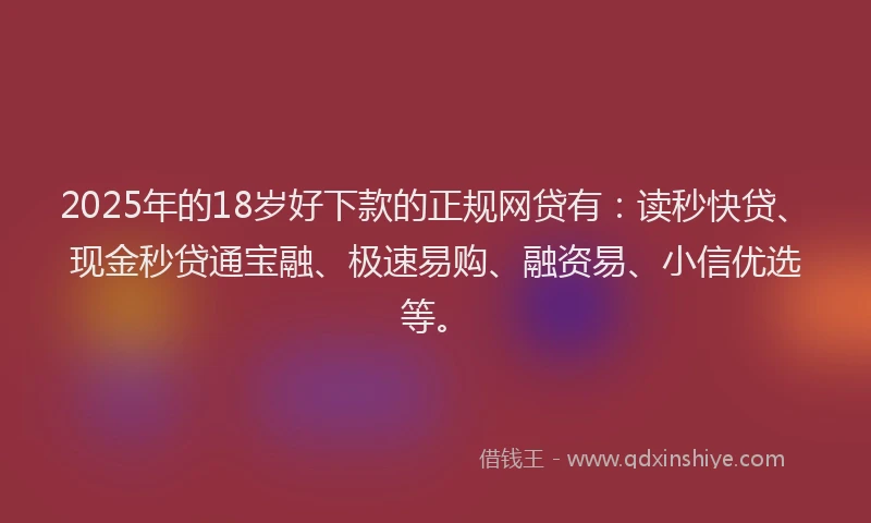 2025年的18岁好下款的正规网贷有：读秒快贷、现金秒贷通宝融、极速易购、融资易、小信优选等。