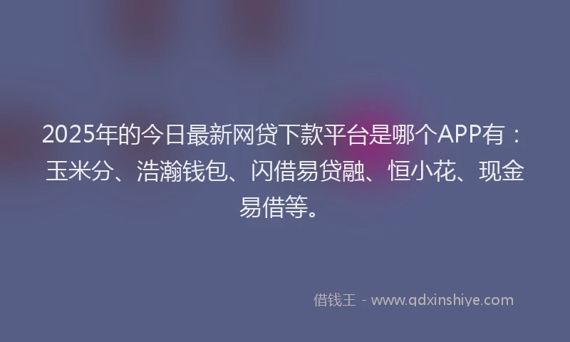 2025年的今日最新网贷下款平台是哪个APP有：玉米分、浩瀚钱包、闪借易贷融、恒小花、现金易借等。
