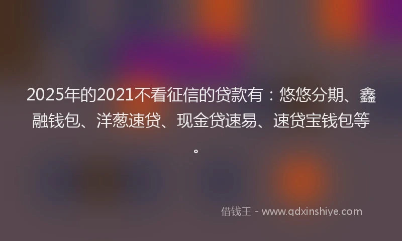 2025年的2021不看征信的贷款有：悠悠分期、鑫融钱包、洋葱速贷、现金贷速易、速贷宝钱包等。