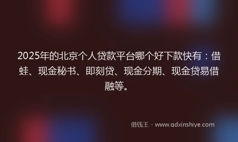 2025年的北京个人贷款平台哪个好下款快有：借蛙、现金秘书、即刻贷、现金分期、现金贷易借融等。