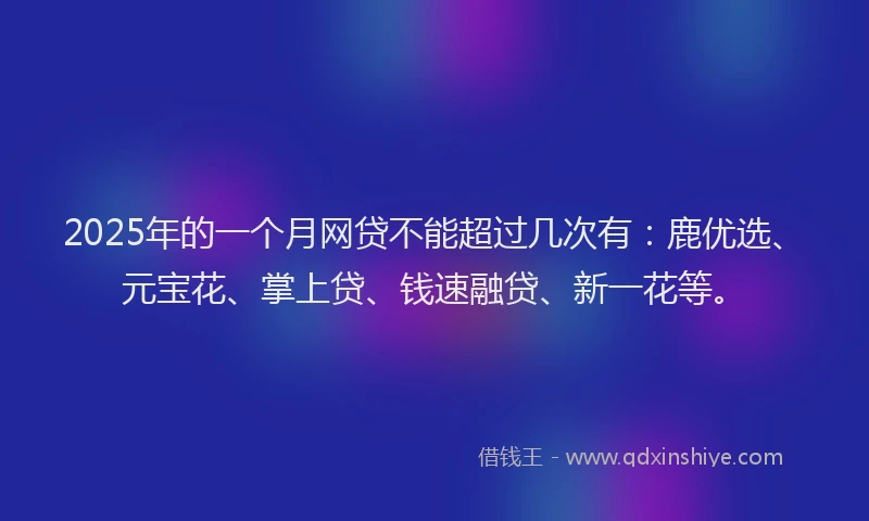 2025年的一个月网贷不能超过几次有：鹿优选、元宝花、掌上贷、钱速融贷、新一花等。