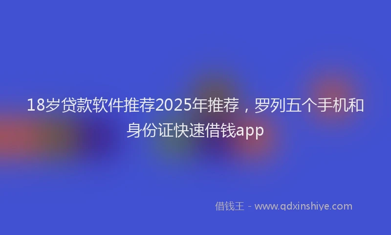 18岁贷款软件推荐2025年推荐，罗列五个手机和身份证快速借钱app