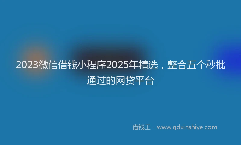 2023微信借钱小程序2025年精选，整合五个秒批通过的网贷平台