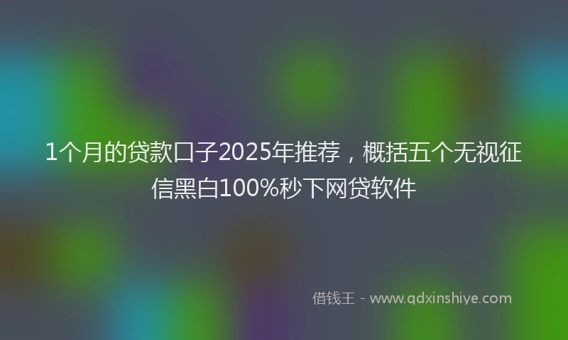 1个月的贷款口子2025年推荐，概括五个无视征信黑白100%秒下网贷软件