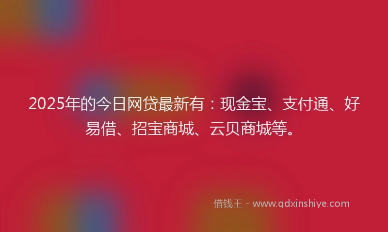 2025年的今日网贷最新有：现金宝、支付通、好易借、招宝商城、云贝商城等。