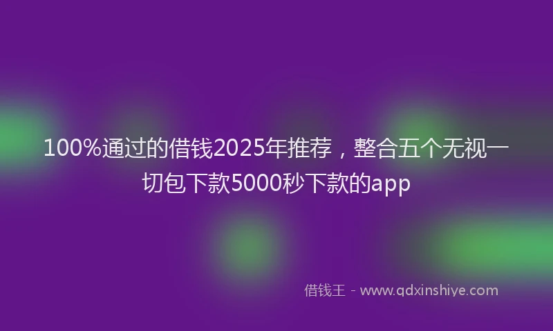 100%通过的借钱2025年推荐，整合五个无视一切包下款5000秒下款的app