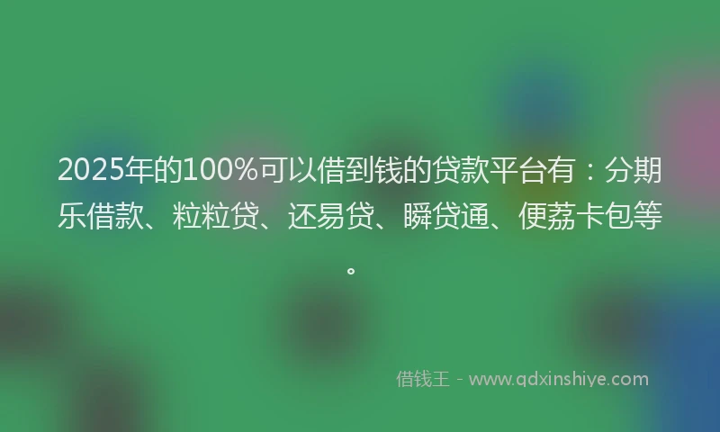 2025年的100%可以借到钱的贷款平台有：分期乐借款、粒粒贷、还易贷、瞬贷通、便荔卡包等。