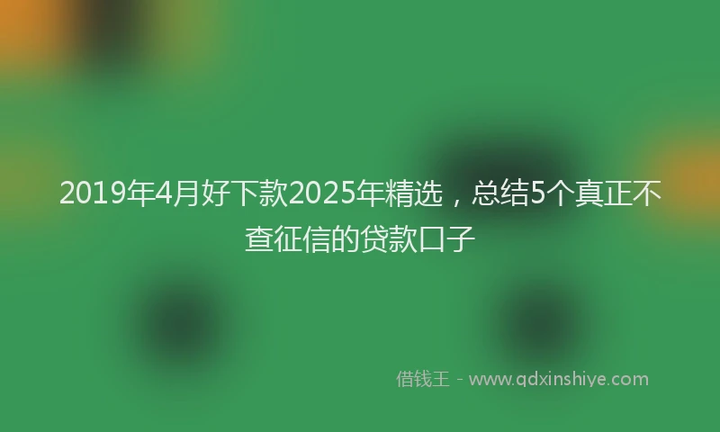 2019年4月好下款2025年精选，总结5个真正不查征信的贷款口子