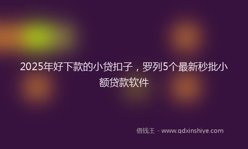 2025年好下款的小贷扣子，罗列5个最新秒批小额贷款软件