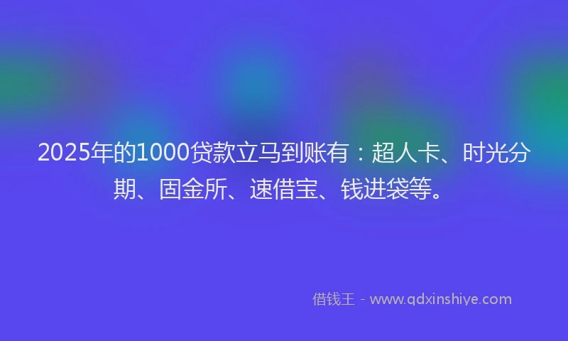 2025年的1000贷款立马到账有：超人卡、时光分期、固金所、速借宝、钱进袋等。