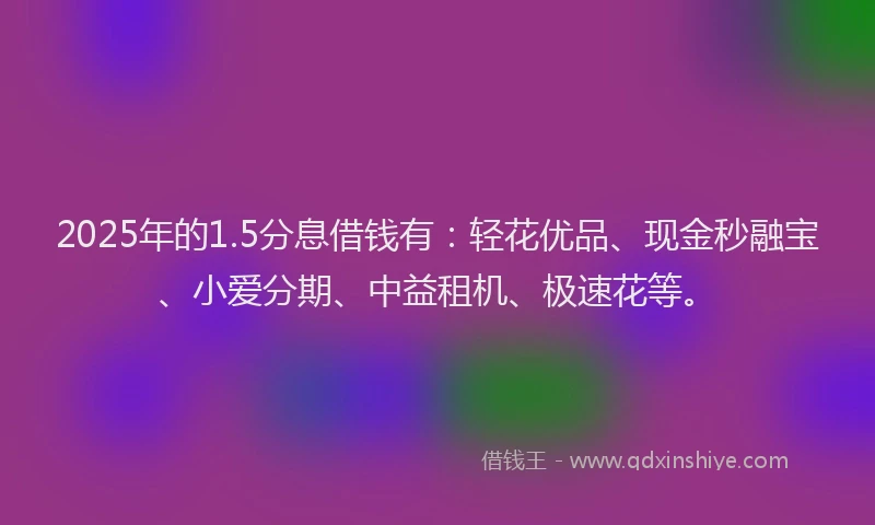 2025年的1.5分息借钱有：轻花优品、现金秒融宝、小爱分期、中益租机、极速花等。