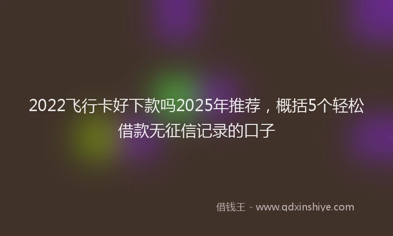 2022飞行卡好下款吗2025年推荐，概括5个轻松借款无征信记录的口子