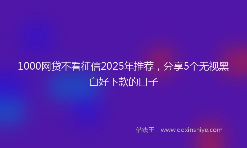 1000网贷不看征信2025年推荐，分享5个无视黑白好下款的口子