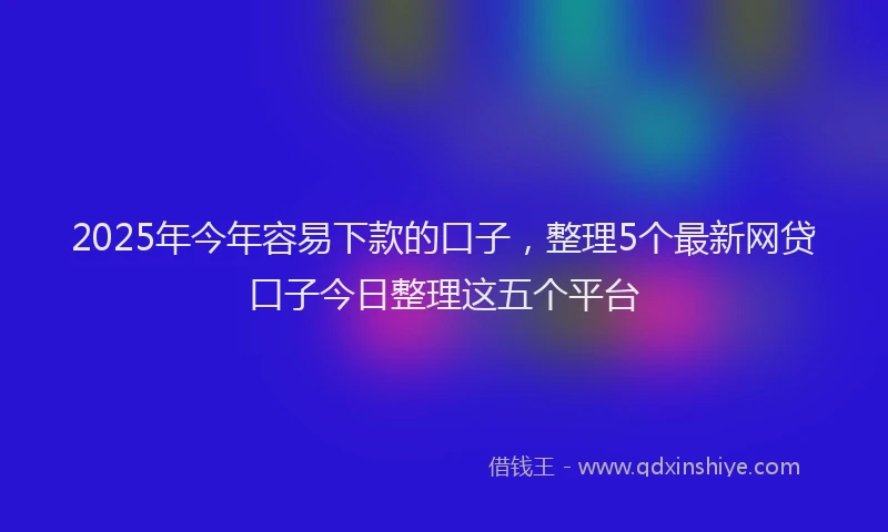 2025年今年容易下款的口子，整理5个最新网贷口子今日整理这五个平台
