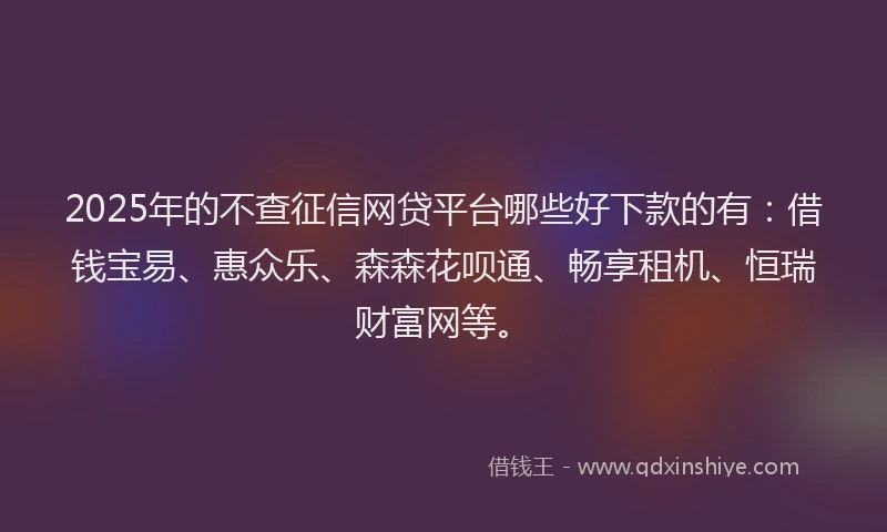 2025年的不查征信网贷平台哪些好下款的有：借钱宝易、惠众乐、森森花呗通、畅享租机、恒瑞财富网等。
