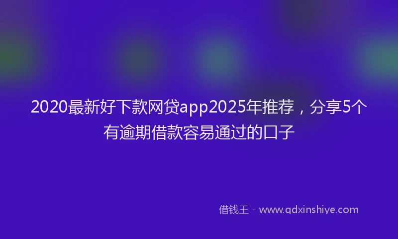 2020最新好下款网贷app2025年推荐，分享5个有逾期借款容易通过的口子