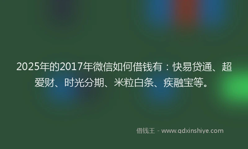 2025年的2017年微信如何借钱有：快易贷通、超爱财、时光分期、米粒白条、疾融宝等。