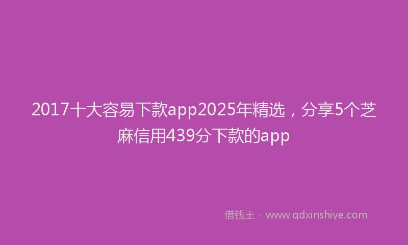 2017十大容易下款app2025年精选，分享5个芝麻信用439分下款的app