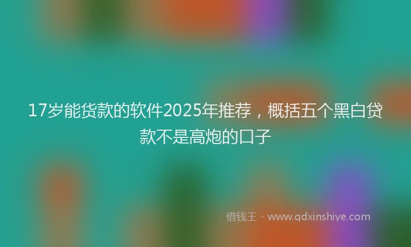 17岁能货款的软件2025年推荐，概括五个黑白贷款不是高炮的口子