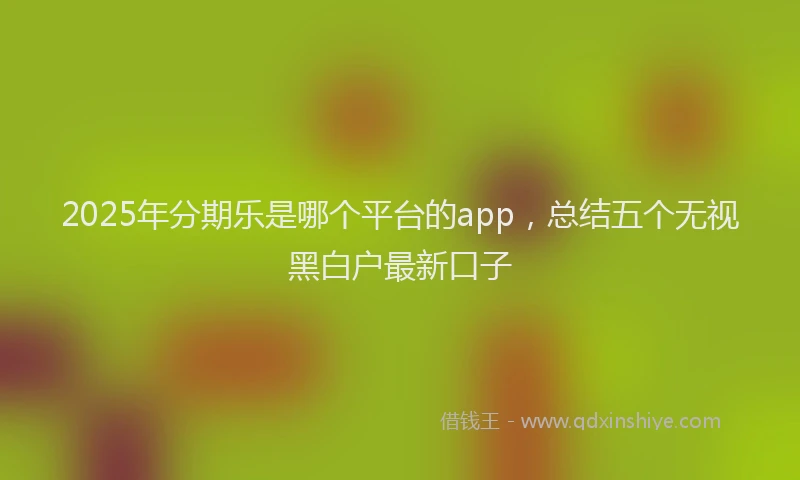 2025年分期乐是哪个平台的app，总结五个无视黑白户最新口子