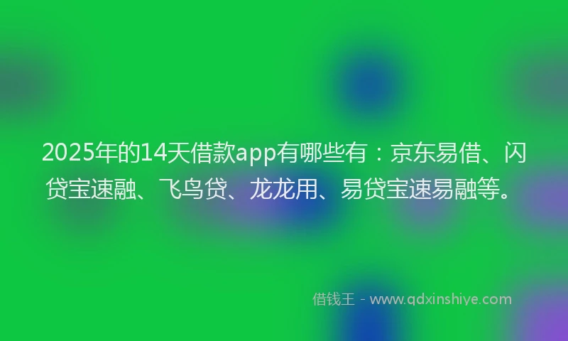 2025年的14天借款app有哪些有：京东易借、闪贷宝速融、飞鸟贷、龙龙用、易贷宝速易融等。