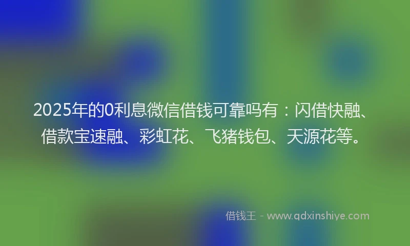 2025年的0利息微信借钱可靠吗有：闪借快融、借款宝速融、彩虹花、飞猪钱包、天源花等。