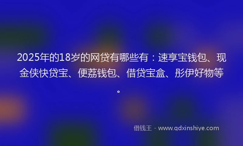 2025年的18岁的网贷有哪些有：速享宝钱包、现金侠快贷宝、便荔钱包、借贷宝盒、彤伊好物等。