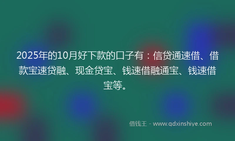 2025年的10月好下款的口子有：信贷通速借、借款宝速贷融、现金贷宝、钱速借融通宝、钱速借宝等。