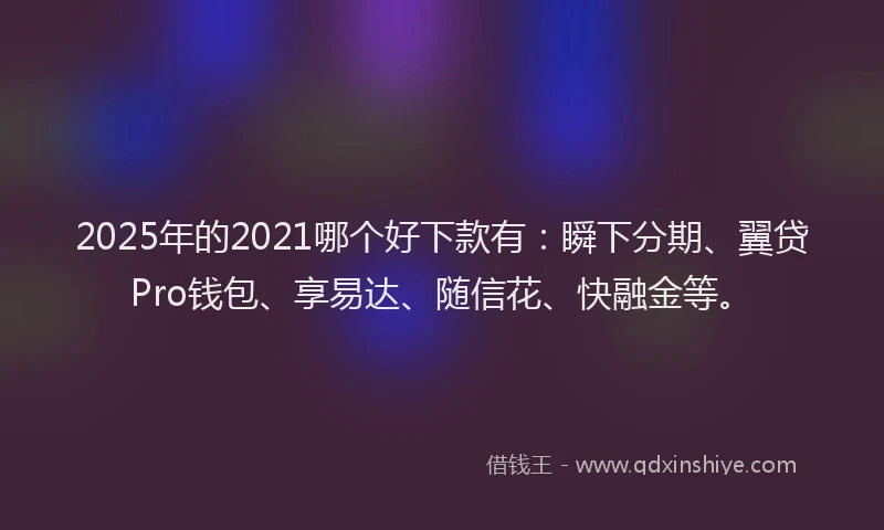 2025年的2021哪个好下款有：瞬下分期、翼贷Pro钱包、享易达、随信花、快融金等。