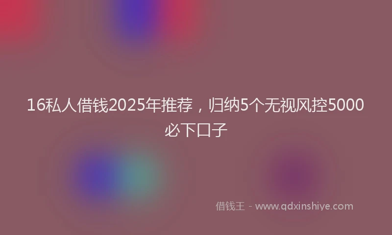 16私人借钱2025年推荐，归纳5个无视风控5000必下口子