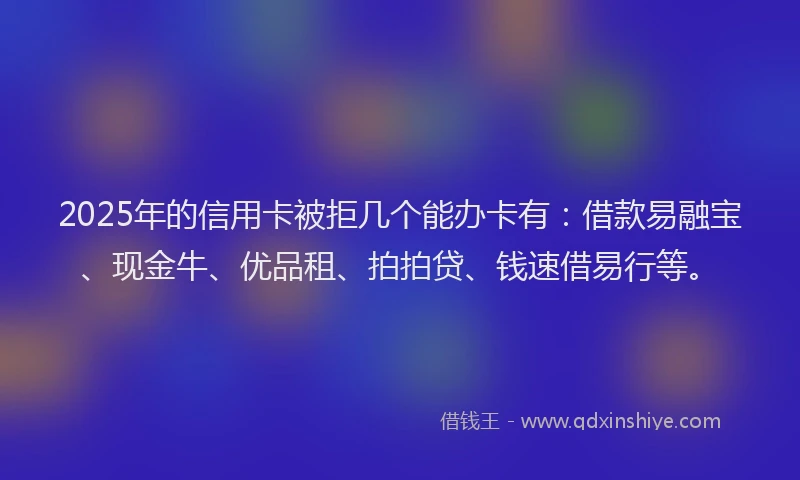 2025年的信用卡被拒几个能办卡有：借款易融宝、现金牛、优品租、拍拍贷、钱速借易行等。