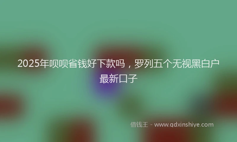 2025年呗呗省钱好下款吗，罗列五个无视黑白户最新口子