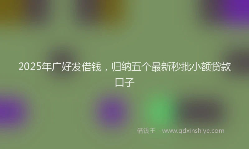 2025年广好发借钱，归纳五个最新秒批小额贷款口子