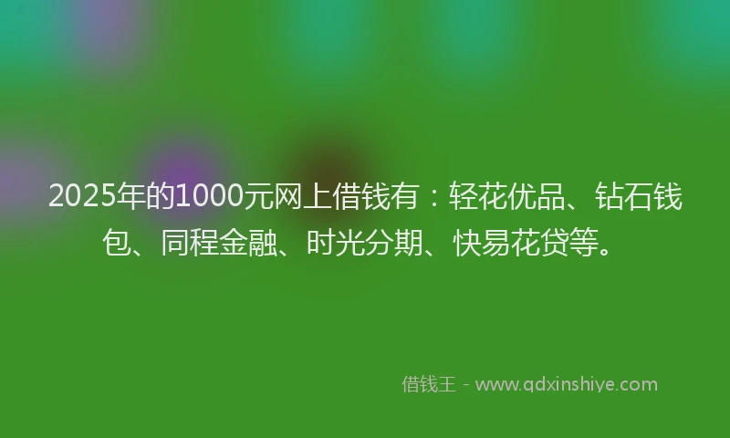 2025年的1000元网上借钱有：轻花优品、钻石钱包、同程金融、时光分期、快易花贷等。