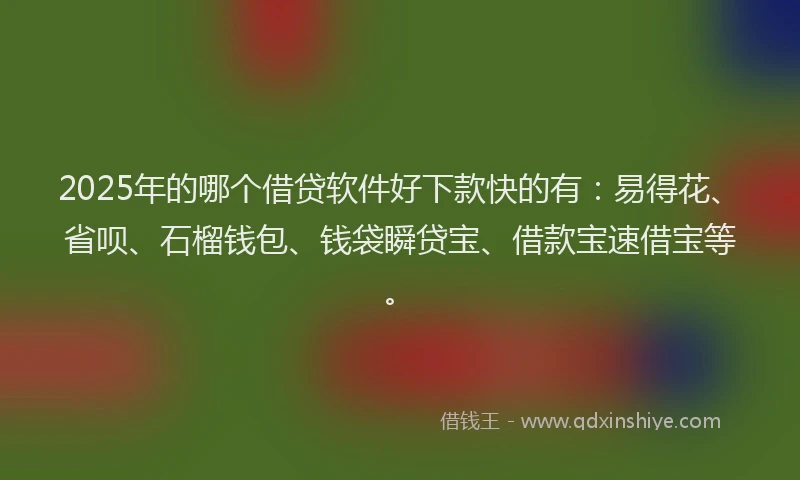 2025年的哪个借贷软件好下款快的有：易得花、省呗、石榴钱包、钱袋瞬贷宝、借款宝速借宝等。