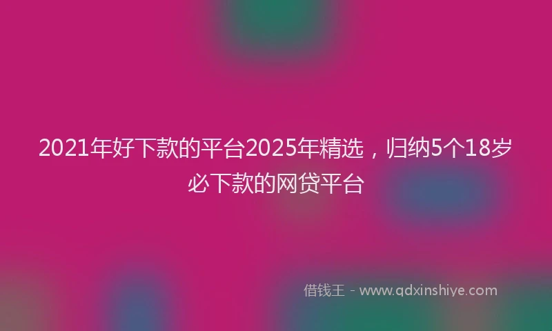 2021年好下款的平台2025年精选，归纳5个18岁必下款的网贷平台