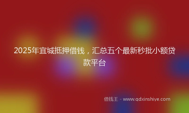 2025年宜城抵押借钱，汇总五个最新秒批小额贷款平台