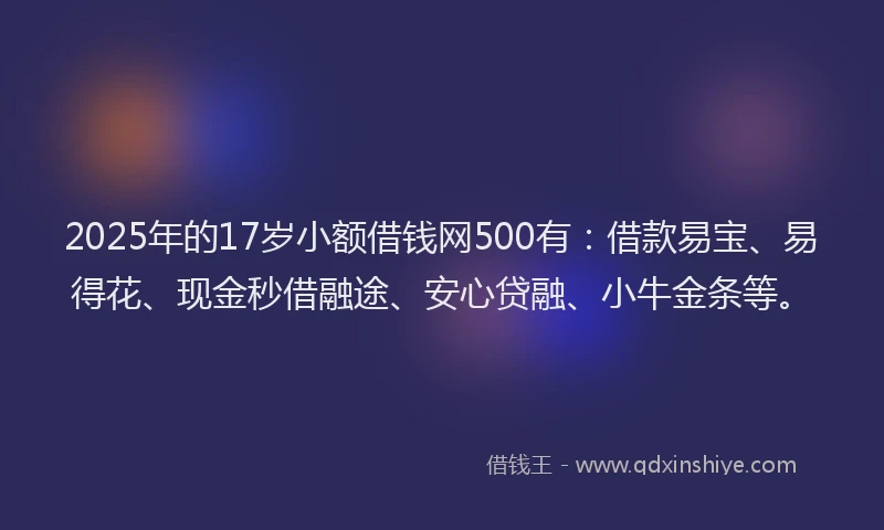 2025年的17岁小额借钱网500有：借款易宝、易得花、现金秒借融途、安心贷融、小牛金条等。