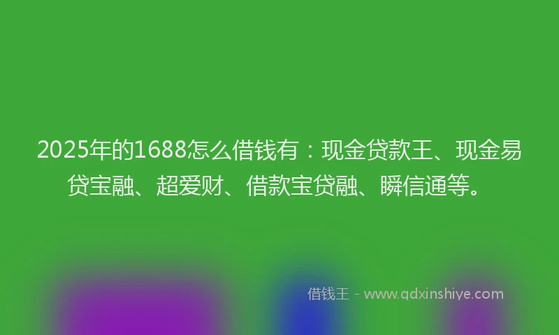 2025年的1688怎么借钱有：现金贷款王、现金易贷宝融、超爱财、借款宝贷融、瞬信通等。