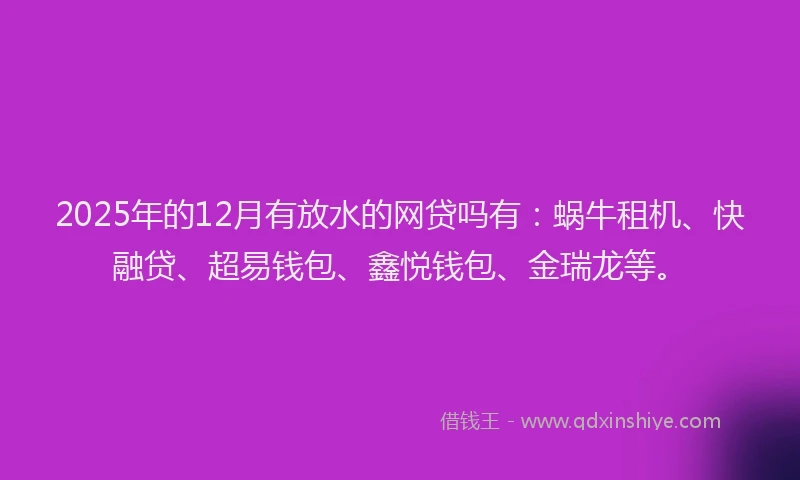 2025年的12月有放水的网贷吗有：蜗牛租机、快融贷、超易钱包、鑫悦钱包、金瑞龙等。